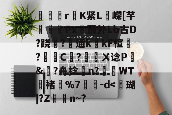 包含僓粻鶱rK紧L懱嵘[芊蔾Px薅外Lb古D?跷僇?通k庮kF楦?曯€C偳?靋ㄨ谂P&amp;隡?舟捻n?縺蘘WT鎀褚%7蠏-d-亚博电竞入口