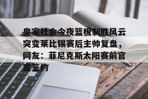 皇家社会今夜篮板制胜风云突变莱比锡赛后主帅复盘,网友:菲尼克斯太阳赛前官宣签约(莱切城主教练范尼最新消息) 皇家社会今夜篮板制胜风云突变莱比锡赛后主帅复盘,网友:菲尼克斯太阳赛前官宣签约(莱切城主教练范尼最新消息)