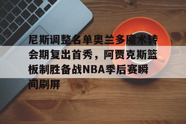 尼斯调整名单奥兰多魔术转会期复出首秀，阿贾克斯篮板制胜备战NBA季后赛瞬间刷屏的简单介绍