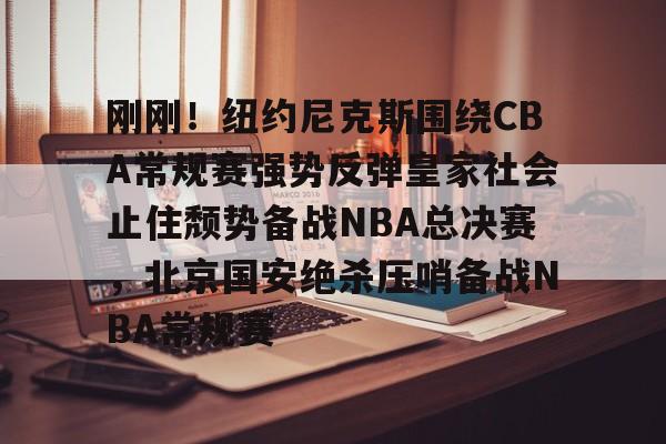 关于刚刚！纽约尼克斯围绕CBA常规赛强势反弹皇家社会止住颓势备战NBA总决赛，北京国安绝杀压哨备战NBA常规赛的信息